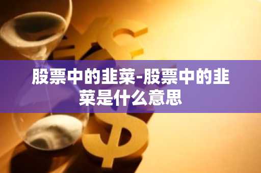 股票中的韭菜-股票中的韭菜是什么意思