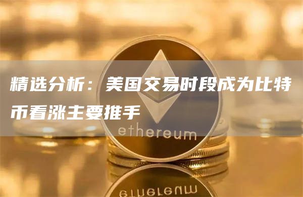 精选分析：美国交易时段成为比特币看涨主要推手
