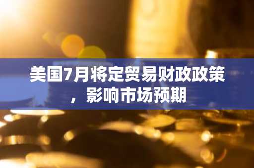 美国7月将定贸易财政政策，影响市场预期