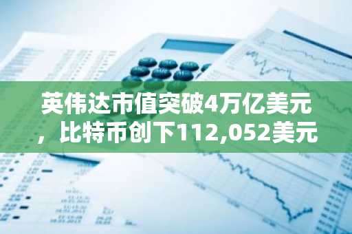 英伟达市值突破4万亿美元，比特币创下112,052美元历史新高