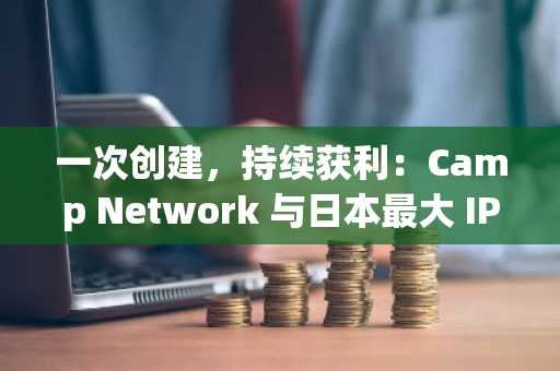 一次创建，持续获利：Camp Network 与日本最大 IP 公司之一 Minto Inc. 启动共创与变现活动