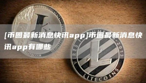 [币圈最新消息快讯app]币圈最新消息快讯app有哪些