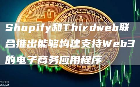 Shopify和Thirdwb联合推出能够构建支持Wb3的电子商务应用程序