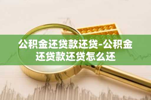 公积金还贷款还贷-公积金还贷款还贷怎么还