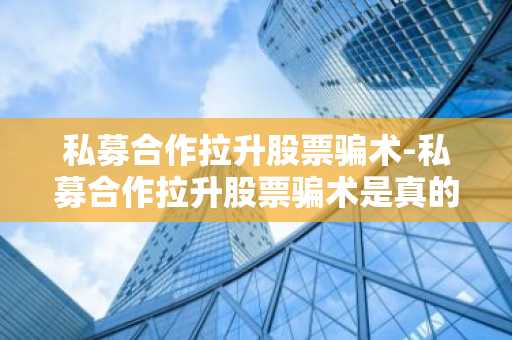 私募合作拉升股票骗术-私募合作拉升股票骗术是真的吗