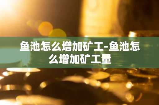 鱼池怎么增加矿工-鱼池怎么增加矿工量