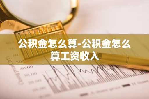 公积金怎么算-公积金怎么算工资收入
