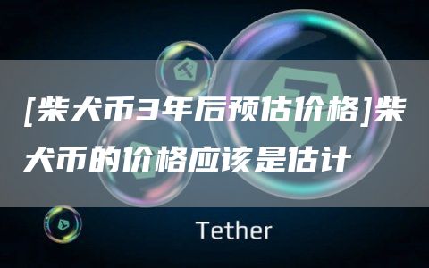 [柴犬币3年后预估价格]柴犬币的价格应该是估计