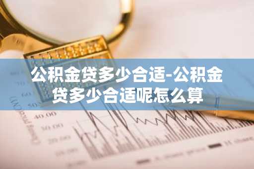 公积金贷多少合适-公积金贷多少合适呢怎么算