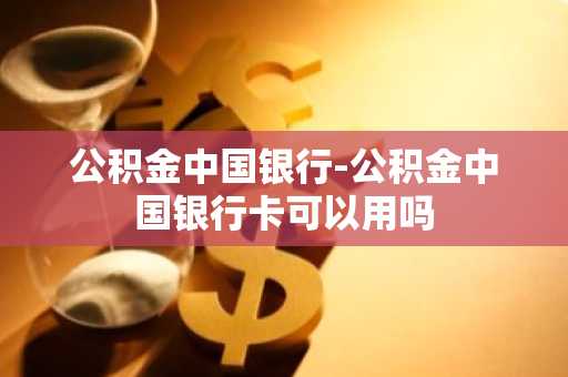公积金中国银行-公积金中国银行卡可以用吗