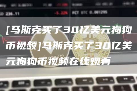 [马斯克买了30亿美元狗狗币视频]马斯克买了30亿美元狗狗币视频在线观看