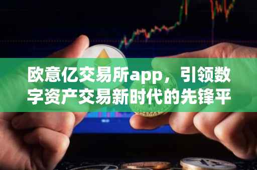 欧意亿交易所app，引领数字资产交易新时代的先锋平台