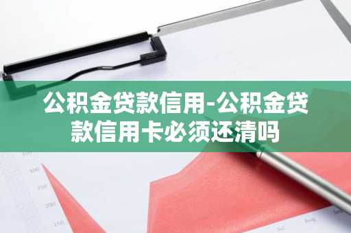 公积金贷款信用-公积金贷款信用卡必须还清吗