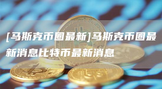 [马斯克币圈最新]马斯克币圈最新消息比特币最新消息