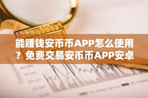 能赚钱安币币APP怎么使用？免费交易安币币APP安卓排行榜