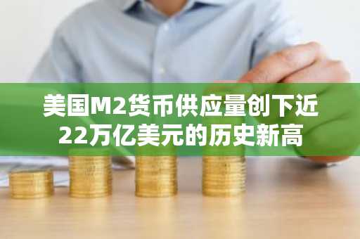 美国M2货币供应量创下近22万亿美元的历史新高
