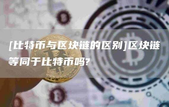 [比特币与区块链的区别]区块链等同于比特币吗?