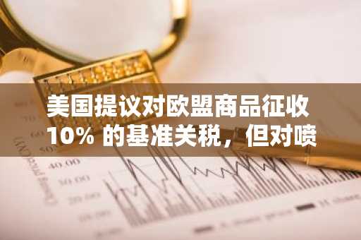 美国提议对欧盟商品征收 10% 的基准关税，但对喷气式飞机和烈酒除外