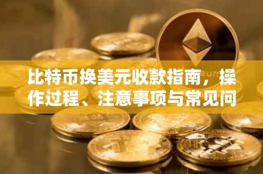 比特币换美元收款指南，操作过程、注意事项与常见问题解答