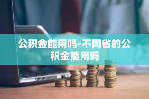 公积金能用吗-不同省的公积金能用吗