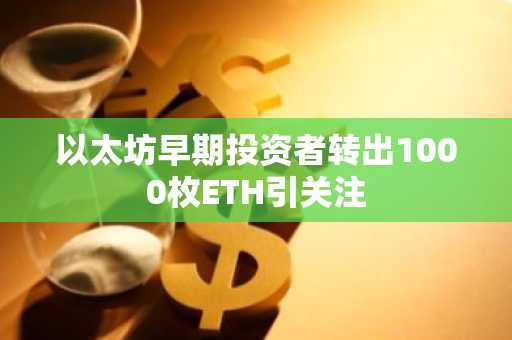 以太坊早期投资者转出1000枚ETH引关注