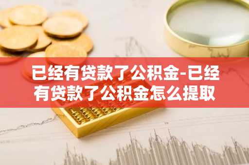 已经有贷款了公积金-已经有贷款了公积金怎么提取
