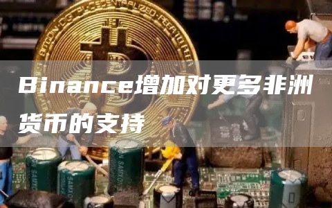 Binanc增加对更多非洲货币的支持