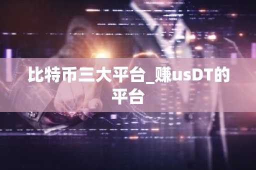 比特币三大平台_赚usDT的平台