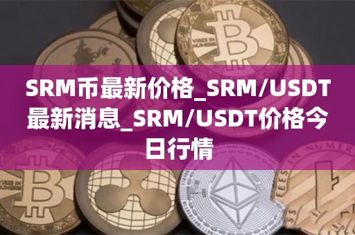 SRM币最新价格_SRM/USDT最新消息_SRM/USDT价格今日行情