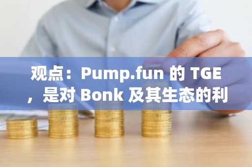 观点：Pump.fun 的 TGE，是对 Bonk 及其生态的利好