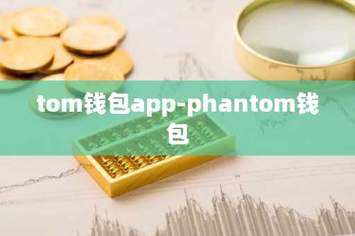 tom钱包app-phantom钱包