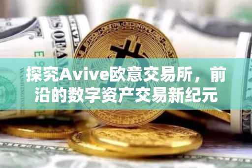 探究Avive欧意交易所，前沿的数字资产交易新纪元