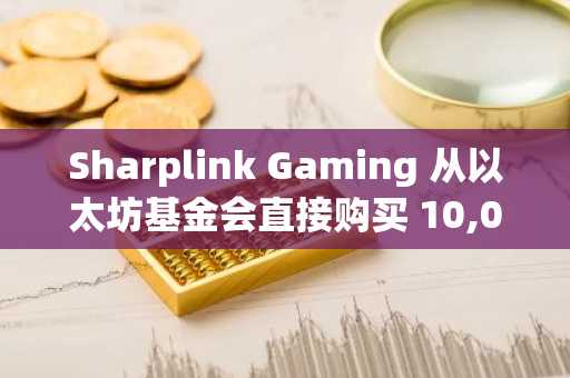 Sharplink Gaming 从以太坊基金会直接购买 10,000 ETH，强化长期持有策略