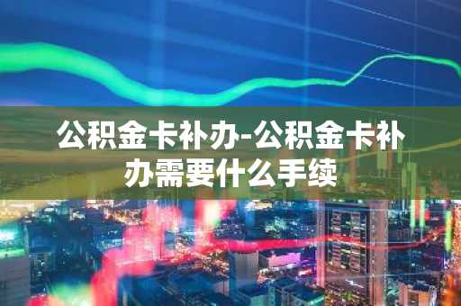 公积金卡补办-公积金卡补办需要什么手续