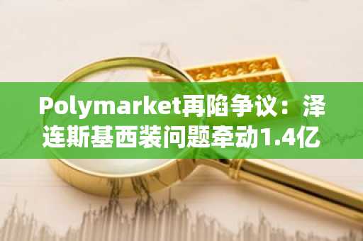 Polymarket再陷争议：泽连斯基西装问题牵动1.4亿美元资金归属
