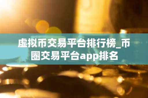虚拟币交易平台排行榜_币圈交易平台app排名