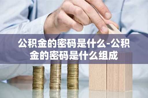 公积金的密码是什么-公积金的密码是什么组成