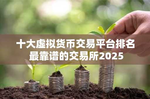 十大虚拟货币交易平台排名 最靠谱的交易所2025