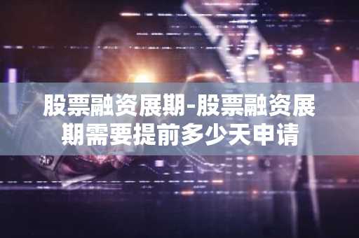 股票融资展期-股票融资展期需要提前多少天申请