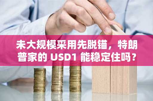 未大规模采用先脱锚，特朗普家的 USD1 能稳定住吗？