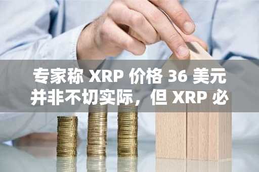 专家称 XRP 价格 36 美元并非不切实际，但 XRP 必须首先达到这一水平
