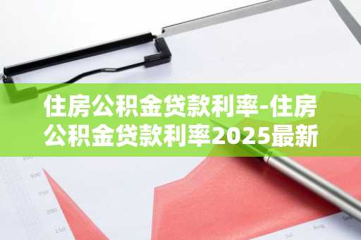 住房公积金贷款利率-住房公积金贷款利率2025最新利率