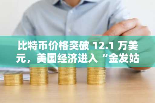 比特币价格突破 12.1 万美元，美国经济进入“金发姑娘平衡”状态