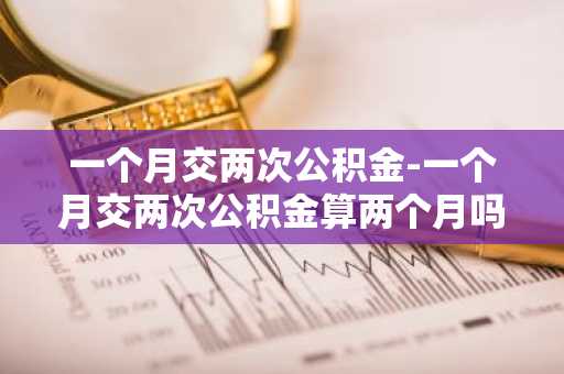 一个月交两次公积金-一个月交两次公积金算两个月吗