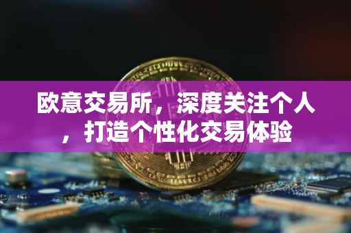 欧意交易所，深度关注个人，打造个性化交易体验