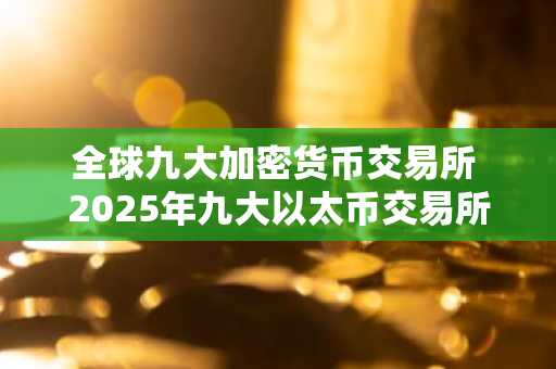 全球九大加密货币交易所 2025年九大以太币交易所排名介绍