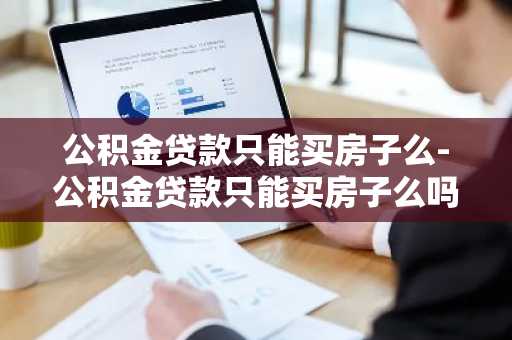 公积金贷款只能买房子么-公积金贷款只能买房子么吗
