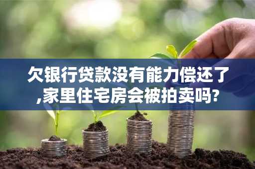 欠银行贷款没有能力偿还了,家里住宅房会被拍卖吗?