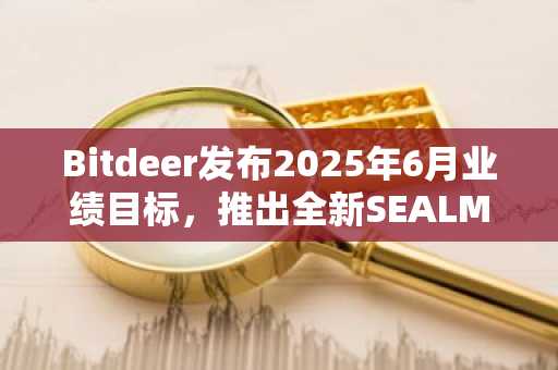 Bitdeer发布2025年6月业绩目标，推出全新SEALMINER矿机加速全球扩张