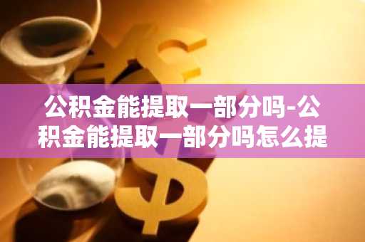 公积金能提取一部分吗-公积金能提取一部分吗怎么提取